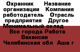 Охранник 4 › Название организации ­ Компания-работодатель › Отрасль предприятия ­ Другое › Минимальный оклад ­ 1 - Все города Работа » Вакансии   . Челябинская обл.,Аша г.